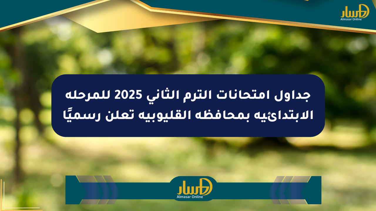 جداول امتحانات الترم الثاني 2025 للمرحلة الابتدائية بمحافظة القليوبية تعلن رسميًا